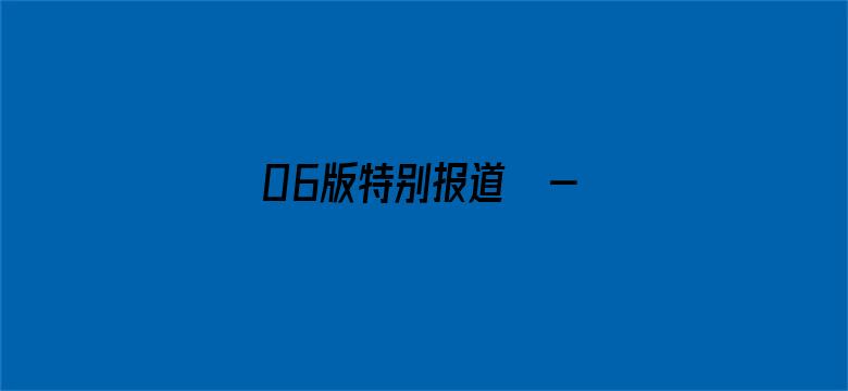 06版特别报道  - 本版责编：孟  扬  唐中科  曹怡晴